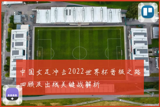 中国女足冲击2022世界杯晋级之路回顾及出线关键战解析